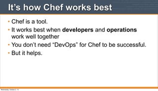 It’s how Chef works best
• Chef is a tool.
• It works best when developers and operations
work well together
• You don’t need “DevOps” for Chef to be successful.
• But it helps.
Wednesday, October 2, 13
 
