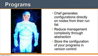 Programs
• Chef generates
configurations directly
on nodes from their run
list
• Reduce management
complexity through
abstraction
• Store the configuration
of your programs in
version control
http://www.flickr.com/photos/ssoosay/5126146763/
Wednesday, October 2, 13
 