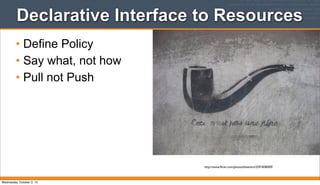 Declarative Interface to Resources
• Define Policy
• Say what, not how
• Pull not Push
http://www.ﬂickr.com/photos/bixentro/2591838509/
Wednesday, October 2, 13
 