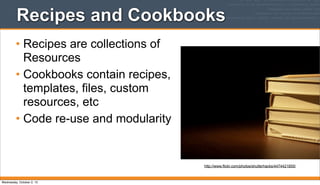 Recipes and Cookbooks
• Recipes are collections of
Resources
• Cookbooks contain recipes,
templates, files, custom
resources, etc
• Code re-use and modularity
http://www.flickr.com/photos/shutterhacks/4474421855/
Wednesday, October 2, 13
 