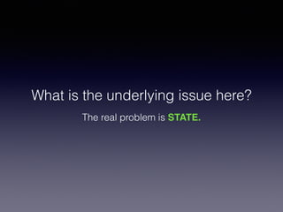 What is the underlying issue here?
The real problem is STATE.
 
