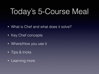 Today’s 5-Course Meal
• What is Chef and what does it solve?
• Key Chef concepts
• Where/How you use it
• Tips & tricks
• Learning more
 