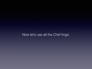 Now let’s use all the Chef lingo.
 