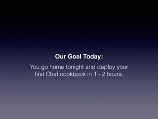 Our Goal Today:
You go home tonight and deploy your
ﬁrst Chef cookbook in 1 - 2 hours.
 