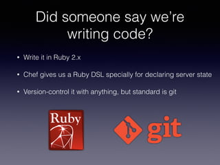 Did someone say we’re
writing code?
• Write it in Ruby 2.x
• Chef gives us a Ruby DSL specially for declaring server state
• Version-control it with anything, but standard is git
 