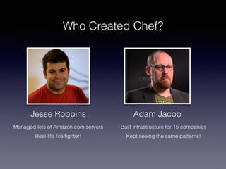 Who Created Chef?
Jesse Robbins Adam Jacob
Managed lots of Amazon.com servers
Real-life ﬁre ﬁghter!
Built infrastructure for 15 companies
Kept seeing the same patterns!
 