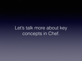 Let’s talk more about key
concepts in Chef.
 