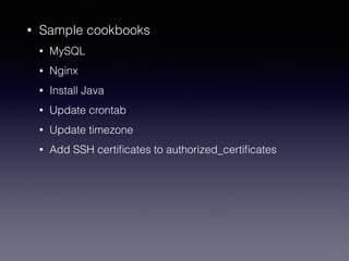 • Sample cookbooks
• MySQL
• Nginx
• Install Java
• Update crontab
• Update timezone
• Add SSH certiﬁcates to authorized_certiﬁcates
 