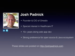 • Founder & CIO of Omedix
• Special interest in Healthcare IT
• 10+ years doing web app dev
• Strong preference for open source & Java ecosystem
Josh Padnick
These slides are posted on http://joshpadnick.com
 