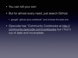 • You can roll your own
• But for almost every need, just search GitHub
• google “github java cookbook” and choose the best one
• Opscode has “Community Cookbooks at http://
community.opscode.com/cookbooks but I ﬁnd it
out of date and incomplete.
 
