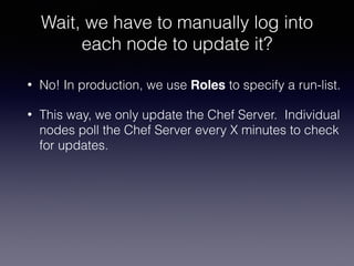Wait, we have to manually log into
each node to update it?
• No! In production, we use Roles to specify a run-list.
• This way, we only update the Chef Server. Individual
nodes poll the Chef Server every X minutes to check
for updates.
 