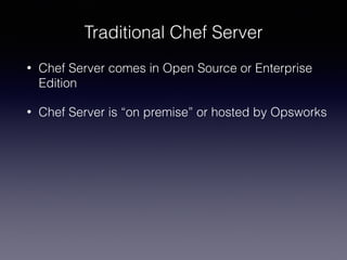 Traditional Chef Server
• Chef Server comes in Open Source or Enterprise
Edition
• Chef Server is “on premise” or hosted by Opsworks
 
