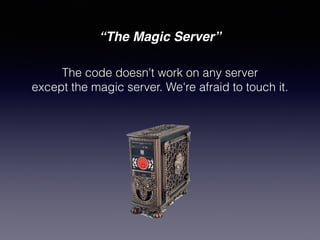 “The Magic Server”
The code doesn't work on any server
except the magic server. We're afraid to touch it.
 