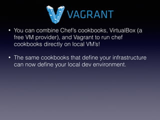 • You can combine Chef’s cookbooks, VirtualBox (a
free VM provider), and Vagrant to run chef
cookbooks directly on local VM’s!
• The same cookbooks that deﬁne your infrastructure
can now deﬁne your local dev environment.
 