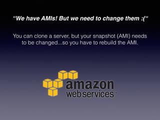 “We have AMIs! But we need to change them :(“
You can clone a server, but your snapshot (AMI) needs
to be changed...so you have to rebuild the AMI.
 