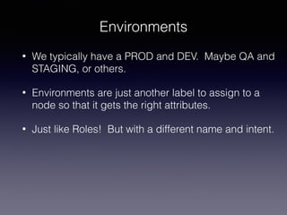 Environments
• We typically have a PROD and DEV. Maybe QA and
STAGING, or others.
• Environments are just another label to assign to a
node so that it gets the right attributes.
• Just like Roles! But with a different name and intent.
 