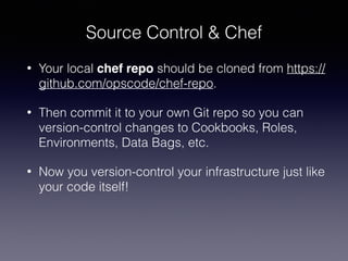 Source Control & Chef
• Your local chef repo should be cloned from https://
github.com/opscode/chef-repo.
• Then commit it to your own Git repo so you can
version-control changes to Cookbooks, Roles,
Environments, Data Bags, etc.
• Now you version-control your infrastructure just like
your code itself!
 