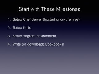 Start with These Milestones
1. Setup Chef Server (hosted or on-premise)
2. Setup Knife
3. Setup Vagrant environment
4. Write (or download) Cookbooks!
 