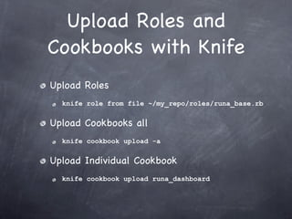 Upload Roles and
Cookbooks with Knife
Upload Roles
  knife role from file ~/my_repo/roles/runa_base.rb


Upload Cookbooks all
  knife cookbook upload -a


Upload Individual Cookbook
  knife cookbook upload runa_dashboard
 