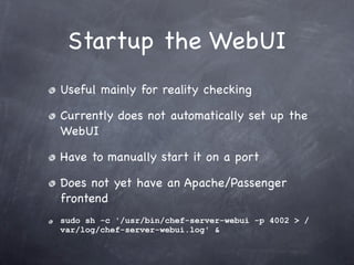 Startup the WebUI
Useful mainly for reality checking

Currently does not automatically set up the
WebUI

Have to manually start it on a port

Does not yet have an Apache/Passenger
frontend
sudo sh -c '/usr/bin/chef-server-webui -p 4002 > /
var/log/chef-server-webui.log' &
 