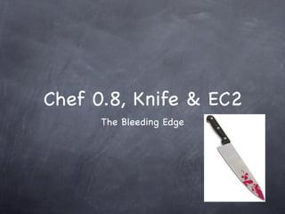 Chef 0.8, Knife & EC2
      The Bleeding Edge
 