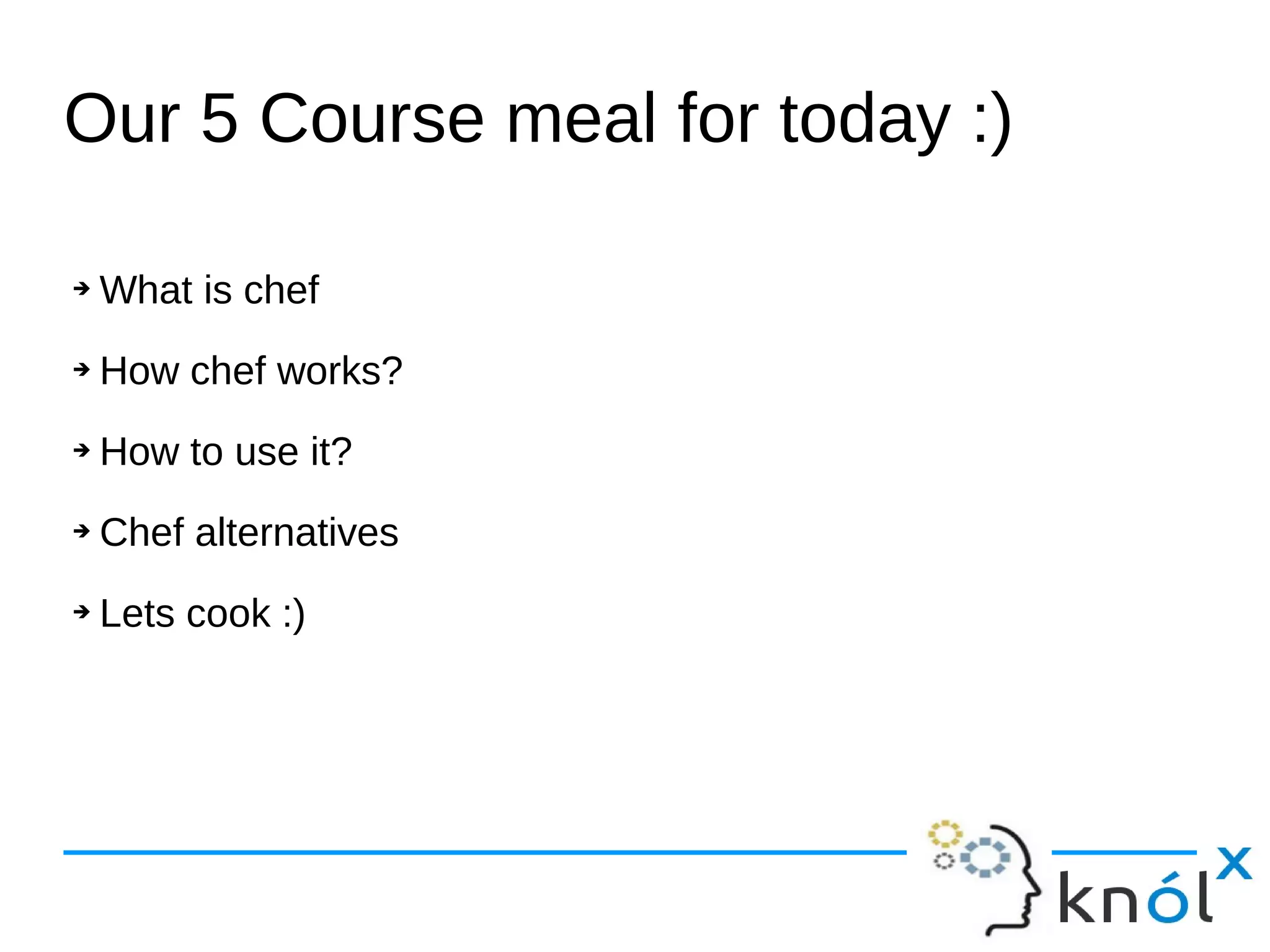 Our 5 Course meal for today :)
➔ What is chef
➔ How chef works?
➔ How to use it?
➔ Chef alternatives
➔ Lets cook :)
 