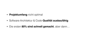 • Projektumfang nicht optimal
• Software-Architektur & Code-Qualität ausbaufähig
• Die ersten 80% sind schnell gemacht, aber dann…
 