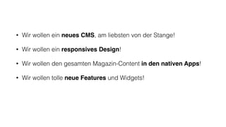• Wir wollen ein neues CMS, am liebsten von der Stange!
• Wir wollen ein responsives Design!
• Wir wollen den gesamten Magazin-Content in den nativen Apps!
• Wir wollen tolle neue Features und Widgets!
 