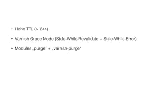 • Hohe TTL (> 24h)
• Varnish Grace Mode (Stale-While-Revalidate + Stale-While-Error)
• Modules „purge“ + „varnish-purge“
 
