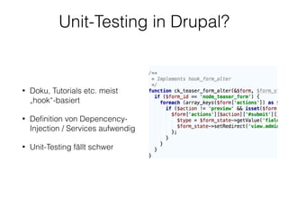Unit-Testing in Drupal?
• Doku, Tutorials etc. meist
„hook“-basiert
• Deﬁnition von Depencency-
Injection / Services aufwendig
• Unit-Testing fällt schwer
 