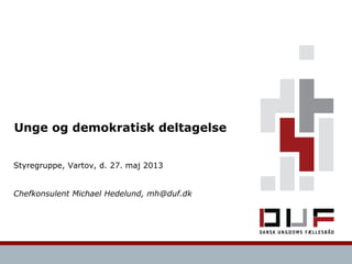 Unge og demokratisk deltagelse
Styregruppe, Vartov, d. 27. maj 2013
Chefkonsulent Michael Hedelund, mh@duf.dk
 