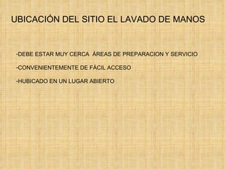 UBICACIÓN DEL SITIO EL LAVADO DE MANOS DEBE ESTAR MUY CERCA  ÁREAS DE PREPARACION Y SERVICIO CONVENIENTEMENTE DE FÁCIL ACCESO HUBICADO EN UN LUGAR ABIERTO 