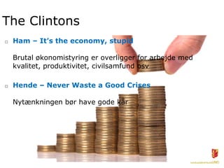 The Clintons
□   Ham – It’s the economy, stupid

    Brutal økonomistyring er overligger for arbejde med
    kvalitet, produktivitet, civilsamfund osv

□   Hende – Never Waste a Good Crises

    Nytænkningen bør have gode kår
 