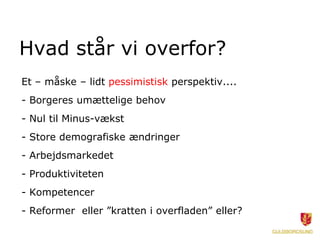 Hvad står vi overfor?
Et – måske – lidt pessimistisk perspektiv....
- Borgeres umættelige behov
- Nul til Minus-vækst
- Store demografiske ændringer
- Arbejdsmarkedet
- Produktiviteten
- Kompetencer
- Reformer eller ”kratten i overfladen” eller?
 