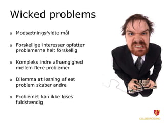 Wicked problems
o   Modsætningsfyldte mål

o   Forskellige interesser opfatter
    problemerne helt forskellig

o   Kompleks indre afhængighed
    mellem flere problemer

o   Dilemma at løsning af eet
    problem skaber andre

o   Problemet kan ikke løses
    fuldstændig
 
