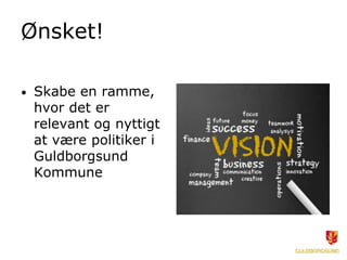 Ønsket!

•   Skabe en ramme,
    hvor det er
    relevant og nyttigt
    at være politiker i
    Guldborgsund
    Kommune
 