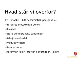 Hvad står vi overfor?
Et – måske – lidt pessimistisk perspektiv....
-Borgeres umættelige behov
-0-vækst
-Store demografiske ændringer
-Arbejdsmarkedet
-Produktiviteten
-Kompetencer
-Reformer eller ”kratten i overfladen” eller?
 