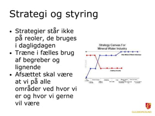 Strategi og styring
• Strategier står ikke
på reoler, de bruges
i dagligdagen
• Træne i fælles brug
af begreber og
lignende
• Afsættet skal være
at vi på alle
områder ved hvor vi
er og hvor vi gerne
vil være
 