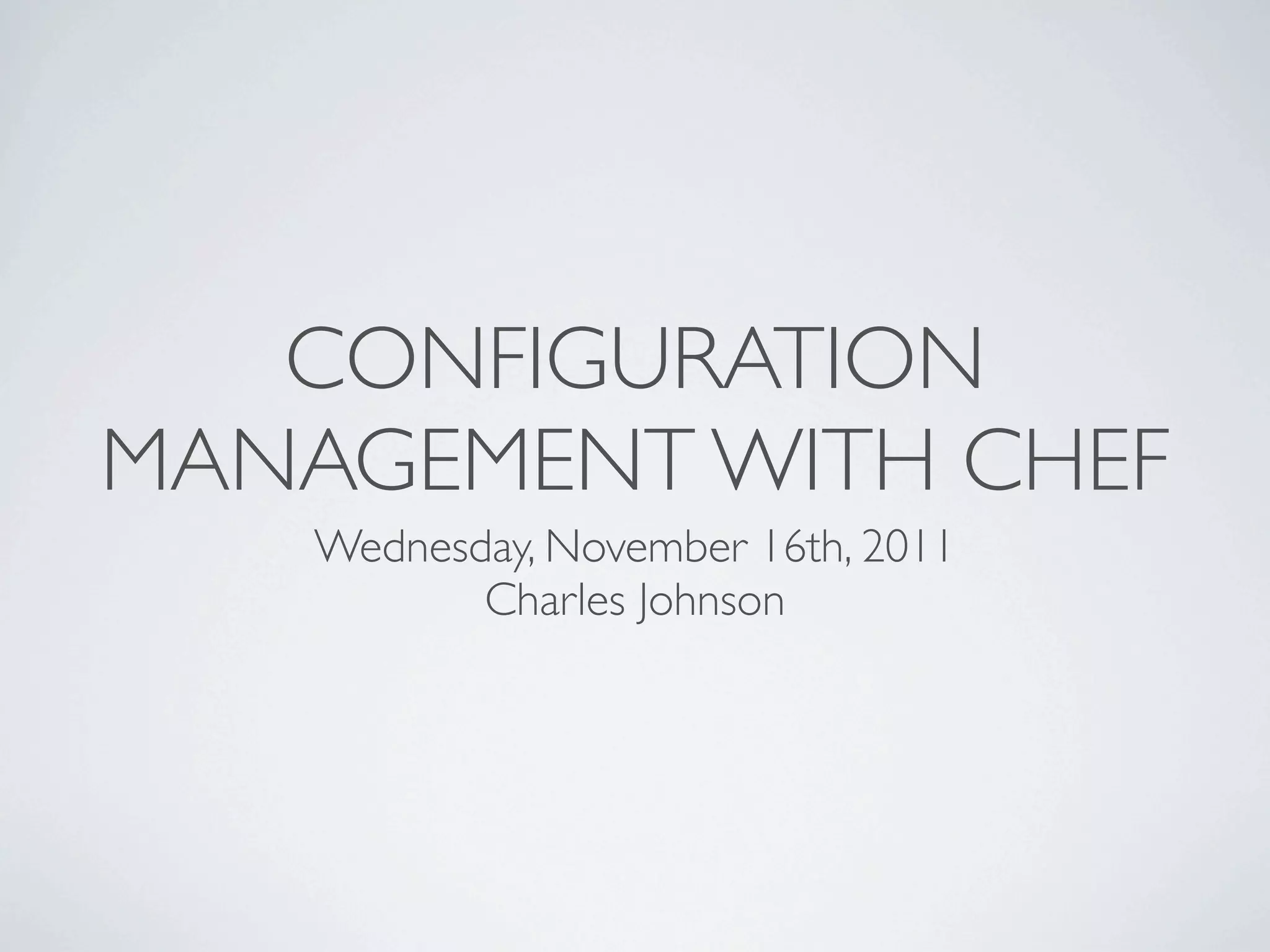 CONFIGURATION
MANAGEMENT WITH CHEF
   Wednesday, November 16th, 2011
          Charles Johnson
 