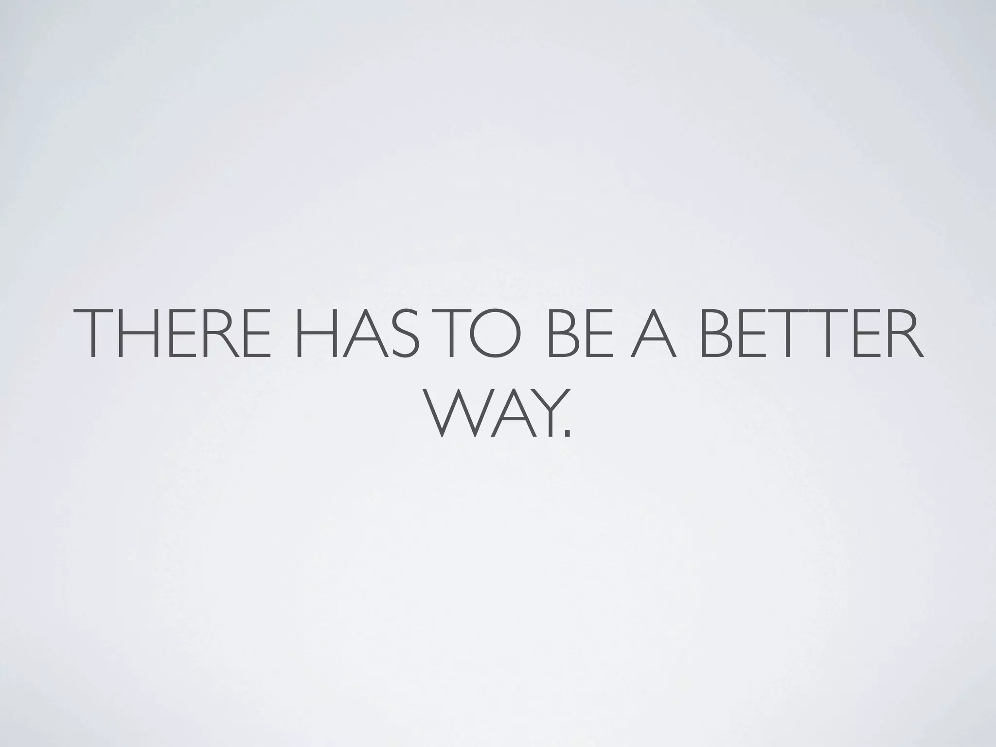 THERE HAS TO BE A BETTER
         WAY.
 