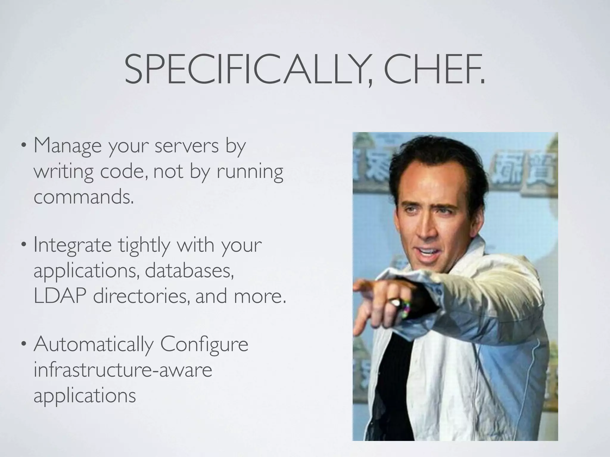 SPECIFICALLY, CHEF.
• Manage  your servers by
 writing code, not by running
 commands.

• Integratetightly with your
 applications, databases,
 LDAP directories, and more.

• Automatically Conﬁgure
 infrastructure-aware
 applications
 