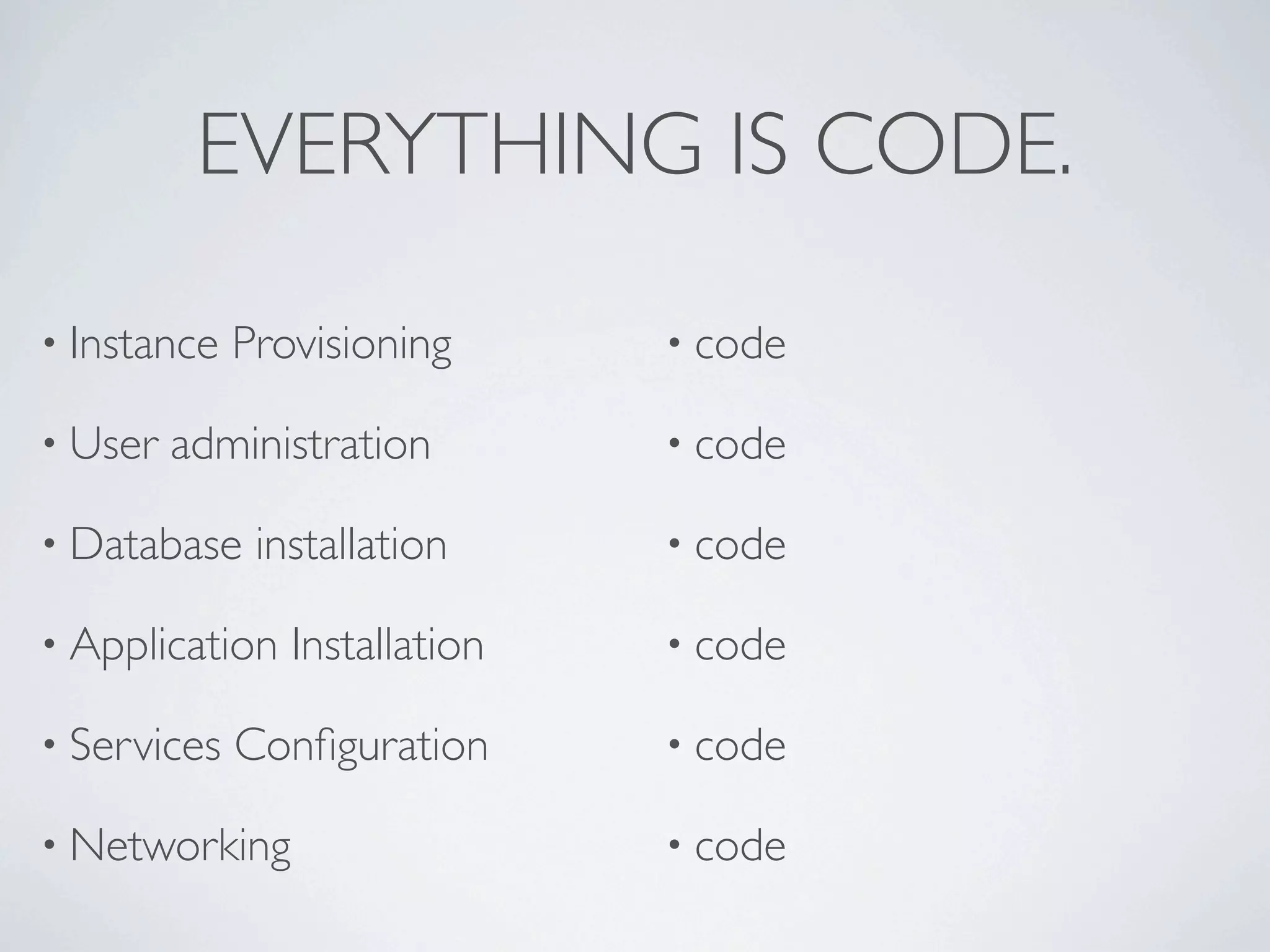 EVERYTHING IS CODE.

• Instance   Provisioning      • code

• User   administration        • code

• Database    installation     • code

• Application   Installation   • code

• Services   Conﬁguration      • code

• Networking                   • code
 
