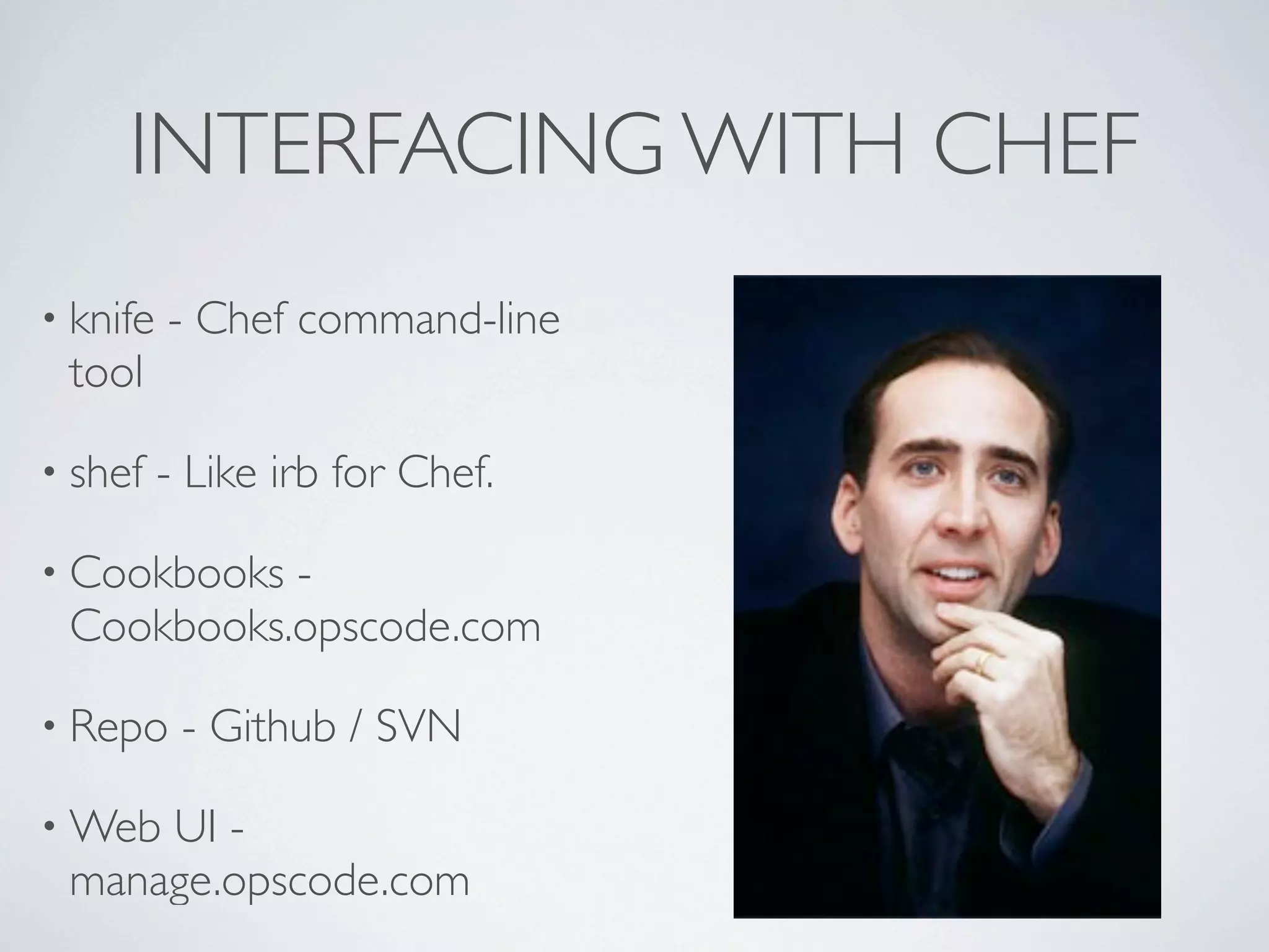 INTERFACING WITH CHEF
• knife   - Chef command-line
 tool

• shef    - Like irb for Chef.

• Cookbooks-
 Cookbooks.opscode.com

• Repo     - Github / SVN

• WebUI -
 manage.opscode.com
 