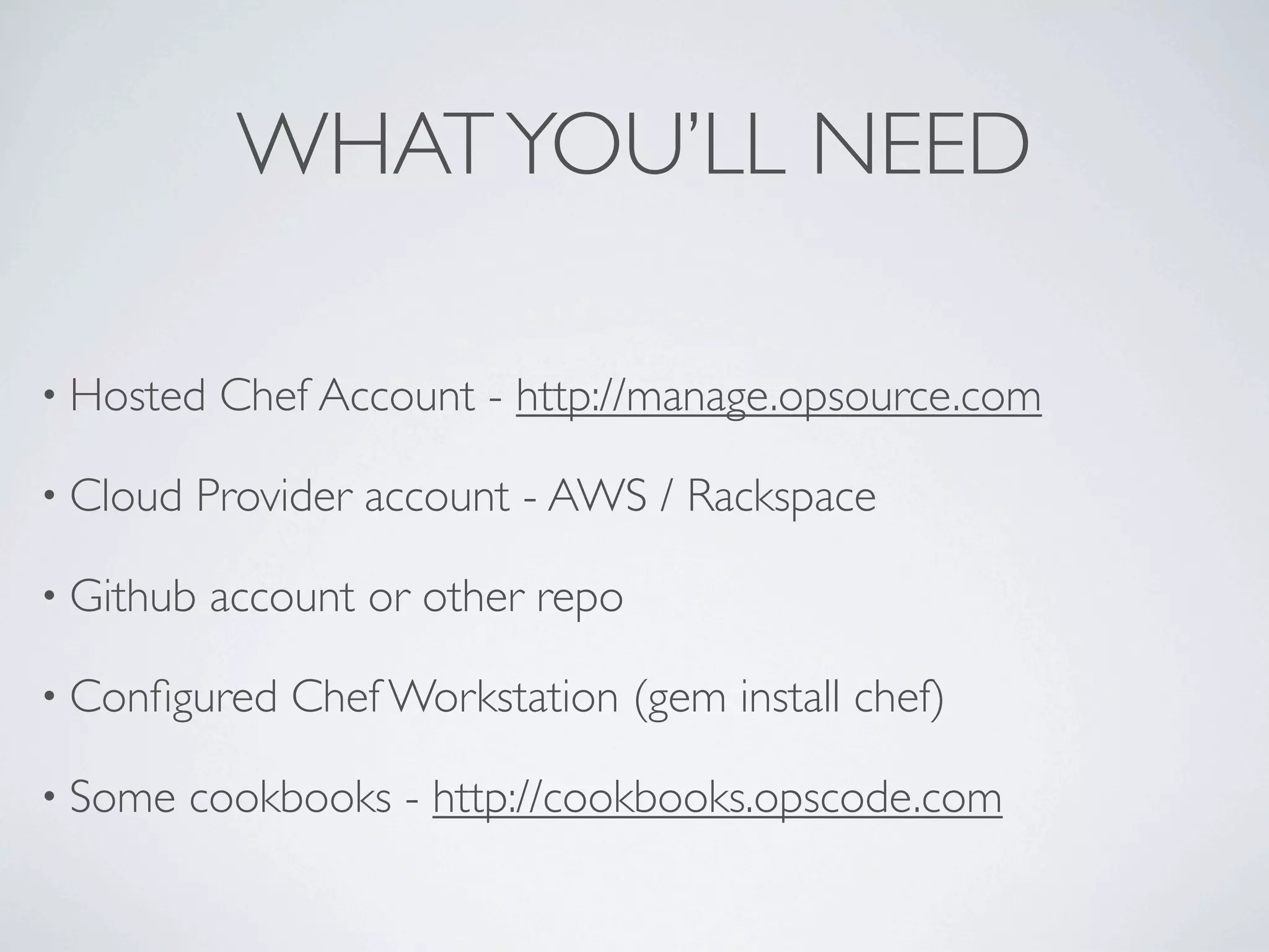 WHAT YOU’LL NEED

• Hosted   Chef Account - http://manage.opsource.com

• Cloud   Provider account - AWS / Rackspace

• Github   account or other repo

• Conﬁgured    Chef Workstation (gem install chef)

• Some    cookbooks - http://cookbooks.opscode.com
 