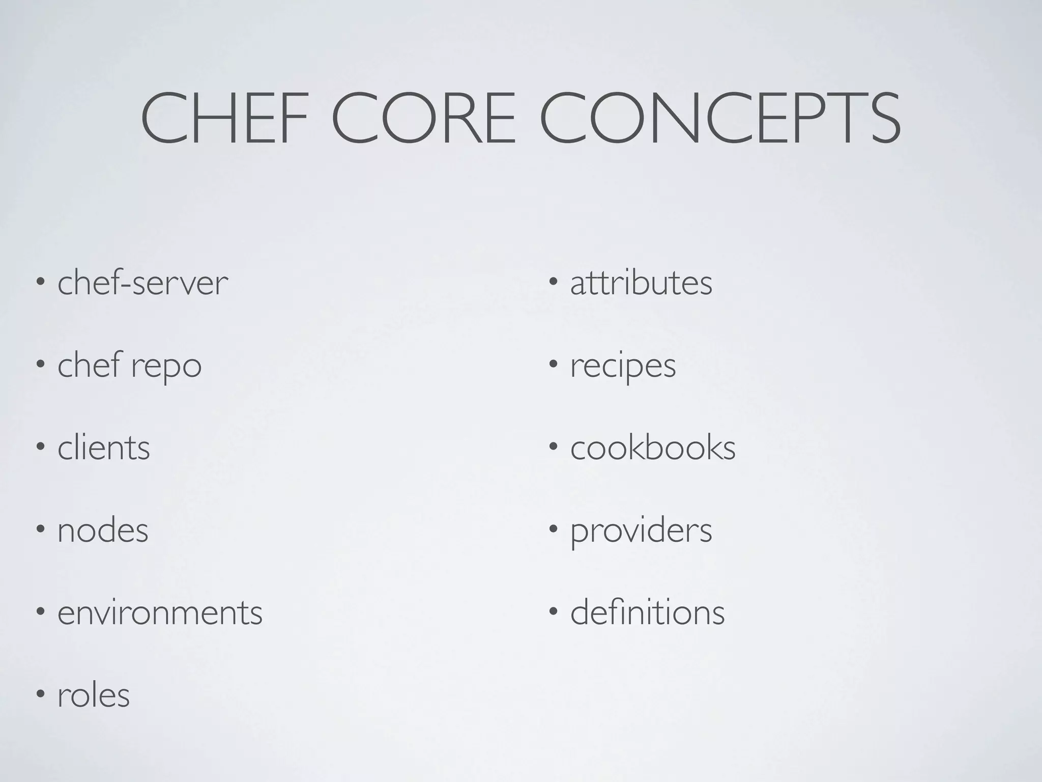CHEF CORE CONCEPTS

• chef-server      • attributes

• chef    repo     • recipes

• clients          • cookbooks

• nodes            • providers

• environments     • deﬁnitions

• roles
 