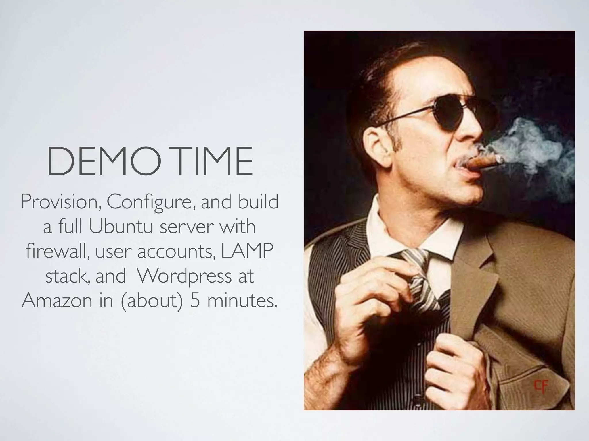 DEMO TIME
Provision, Conﬁgure, and build
  a full Ubuntu server with
ﬁrewall, user accounts, LAMP
   stack, and Wordpress at
Amazon in (about) 5 minutes.
 