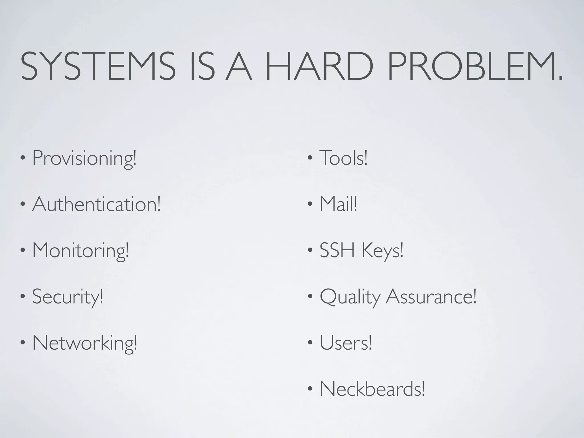 SYSTEMS IS A HARD PROBLEM.

• Provisioning!     • Tools!

• Authentication!   • Mail!

• Monitoring!       • SSH     Keys!

• Security!         • Quality Assurance!

• Networking!       • Users!

                    • Neckbeards!
 