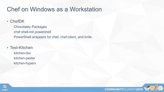Chef on Windows as a Workstation
• ChefDK
Chocolatey Packages
chef shell-init powershell
PowerShell wrappers for chef, chef-client, and knife
• Test-Kitchen
kitchen-dsc
kitchen-pester
kitchen-hyperv
 