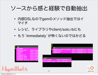 ソースから感と経験で自動抽出
• 内部DSLなのでgemのメソッド抽出ではイ
マイチ
• レシピ、ライブラリやclient/solo.rbにも
• もう`immediately`が怖くないのではかどる
11
Thursday, September 19, 13
 