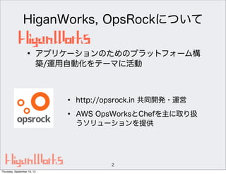 HiganWorks, OpsRockについて
2
• http://opsrock.in 共同開発・運営
• AWS OpsWorksとChefを主に取り扱
うソリューションを提供
• アプリケーションのためのプラットフォーム構
築/運用自動化をテーマに活動
Thursday, September 19, 13
 